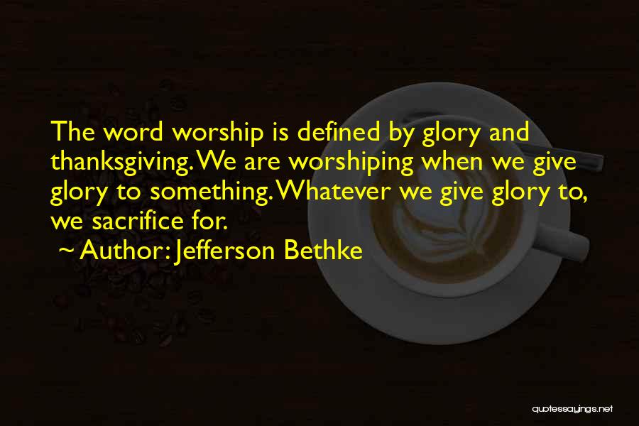 Jefferson Bethke Quotes: The Word Worship Is Defined By Glory And Thanksgiving. We Are Worshiping When We Give Glory To Something. Whatever We