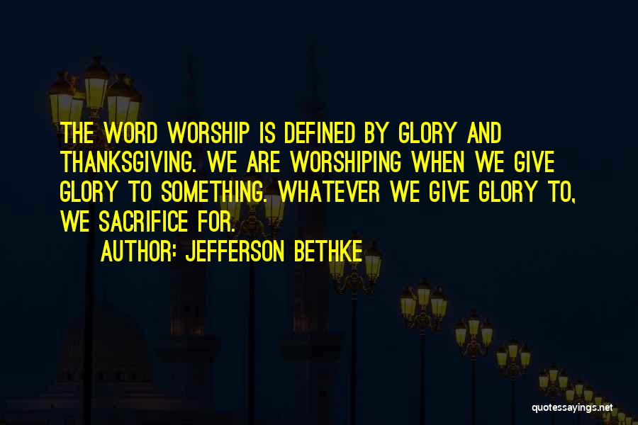 Jefferson Bethke Quotes: The Word Worship Is Defined By Glory And Thanksgiving. We Are Worshiping When We Give Glory To Something. Whatever We