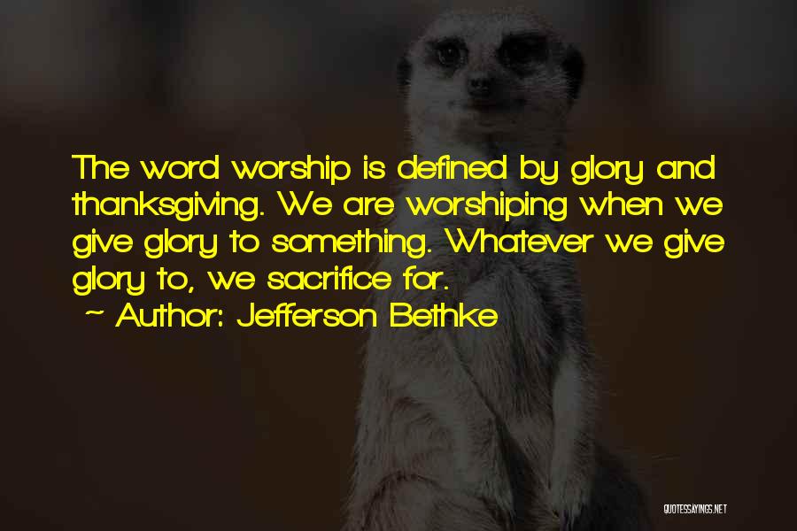 Jefferson Bethke Quotes: The Word Worship Is Defined By Glory And Thanksgiving. We Are Worshiping When We Give Glory To Something. Whatever We