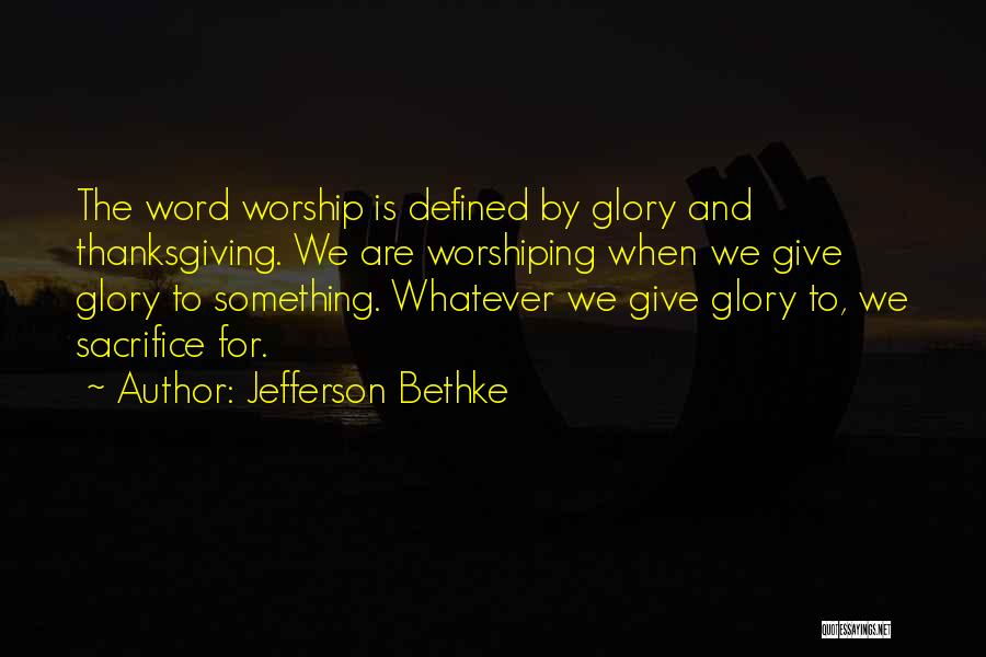 Jefferson Bethke Quotes: The Word Worship Is Defined By Glory And Thanksgiving. We Are Worshiping When We Give Glory To Something. Whatever We