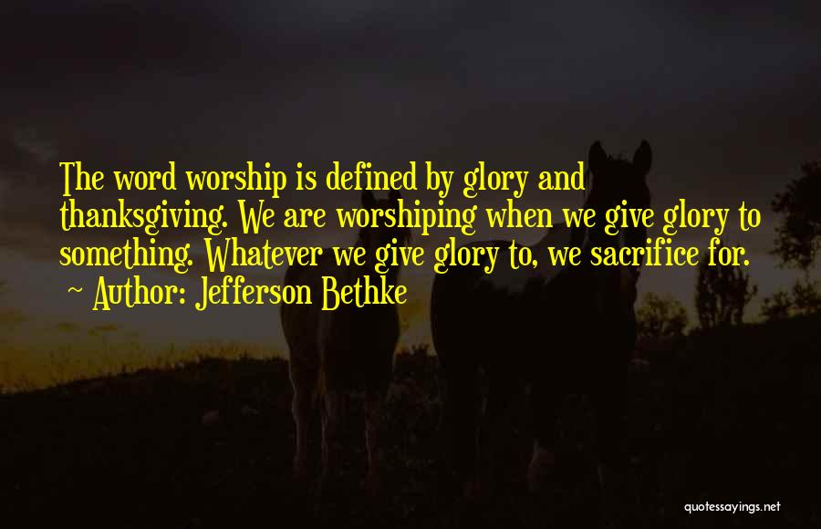 Jefferson Bethke Quotes: The Word Worship Is Defined By Glory And Thanksgiving. We Are Worshiping When We Give Glory To Something. Whatever We
