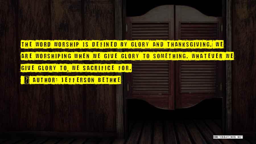 Jefferson Bethke Quotes: The Word Worship Is Defined By Glory And Thanksgiving. We Are Worshiping When We Give Glory To Something. Whatever We