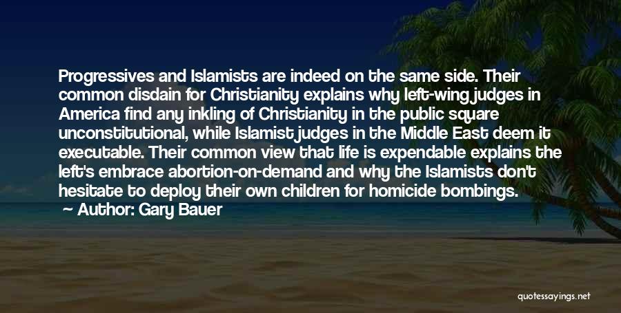 Gary Bauer Quotes: Progressives And Islamists Are Indeed On The Same Side. Their Common Disdain For Christianity Explains Why Left-wing Judges In America