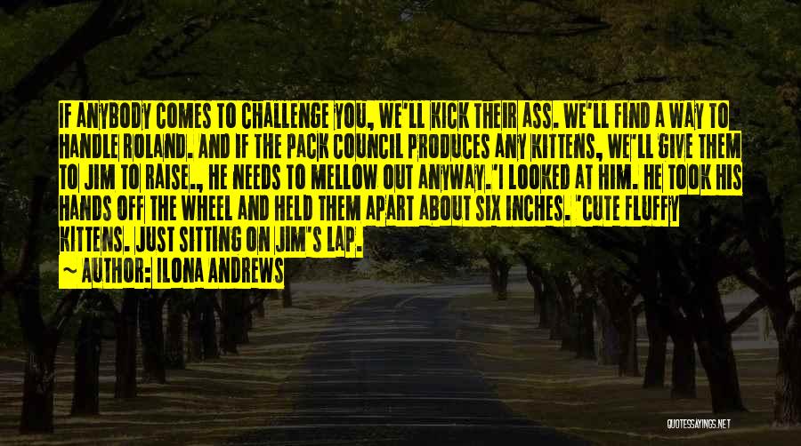 Ilona Andrews Quotes: If Anybody Comes To Challenge You, We'll Kick Their Ass. We'll Find A Way To Handle Roland. And If The