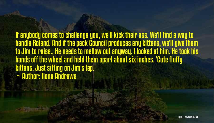 Ilona Andrews Quotes: If Anybody Comes To Challenge You, We'll Kick Their Ass. We'll Find A Way To Handle Roland. And If The