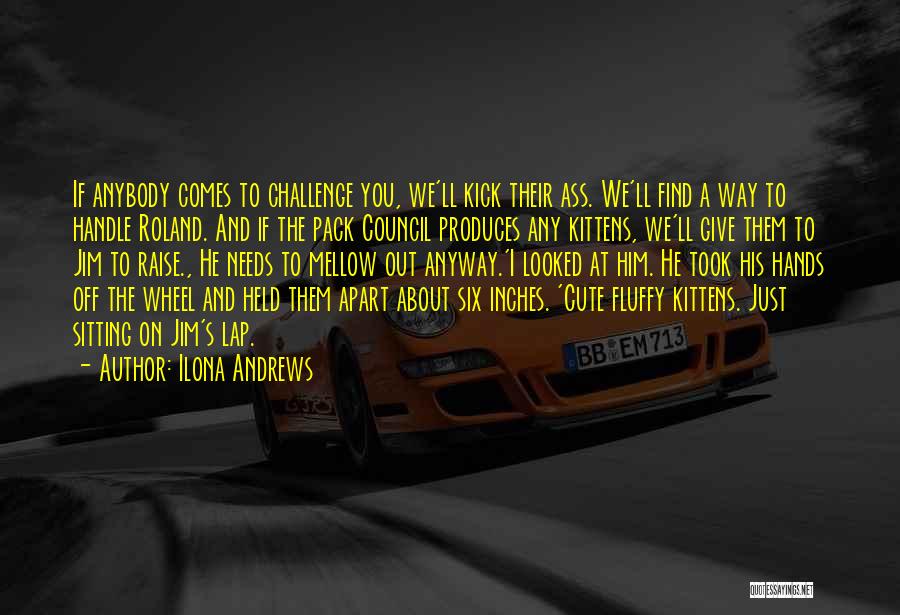Ilona Andrews Quotes: If Anybody Comes To Challenge You, We'll Kick Their Ass. We'll Find A Way To Handle Roland. And If The