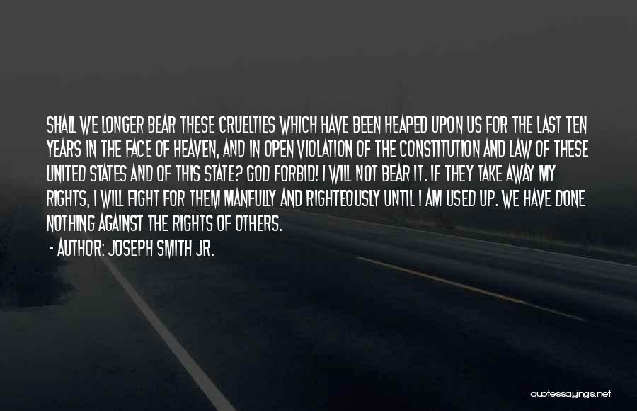 Joseph Smith Jr. Quotes: Shall We Longer Bear These Cruelties Which Have Been Heaped Upon Us For The Last Ten Years In The Face