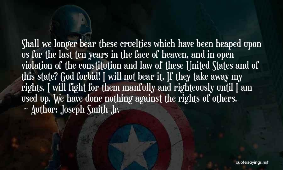 Joseph Smith Jr. Quotes: Shall We Longer Bear These Cruelties Which Have Been Heaped Upon Us For The Last Ten Years In The Face