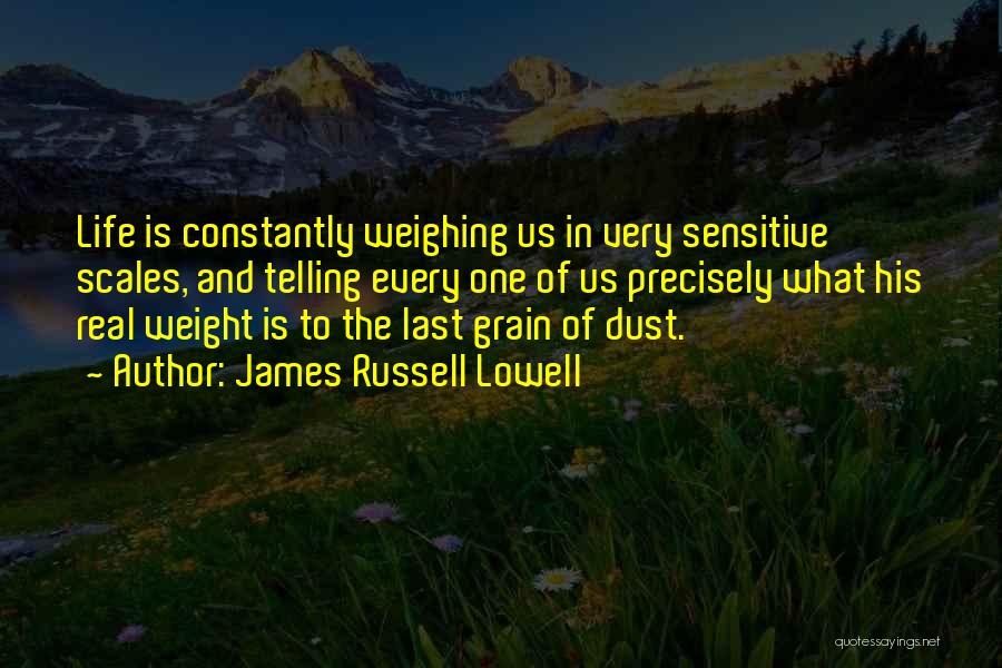 James Russell Lowell Quotes: Life Is Constantly Weighing Us In Very Sensitive Scales, And Telling Every One Of Us Precisely What His Real Weight