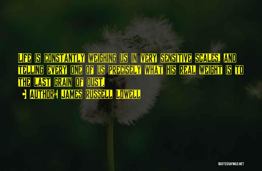 James Russell Lowell Quotes: Life Is Constantly Weighing Us In Very Sensitive Scales, And Telling Every One Of Us Precisely What His Real Weight