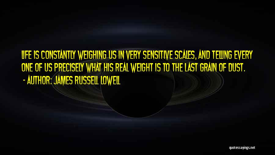 James Russell Lowell Quotes: Life Is Constantly Weighing Us In Very Sensitive Scales, And Telling Every One Of Us Precisely What His Real Weight