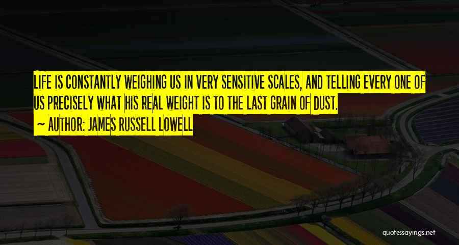 James Russell Lowell Quotes: Life Is Constantly Weighing Us In Very Sensitive Scales, And Telling Every One Of Us Precisely What His Real Weight