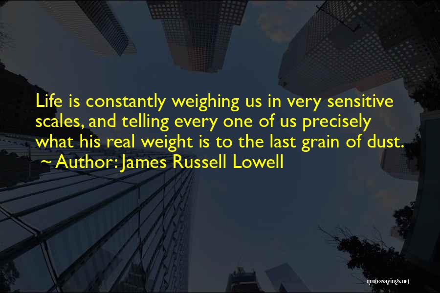 James Russell Lowell Quotes: Life Is Constantly Weighing Us In Very Sensitive Scales, And Telling Every One Of Us Precisely What His Real Weight