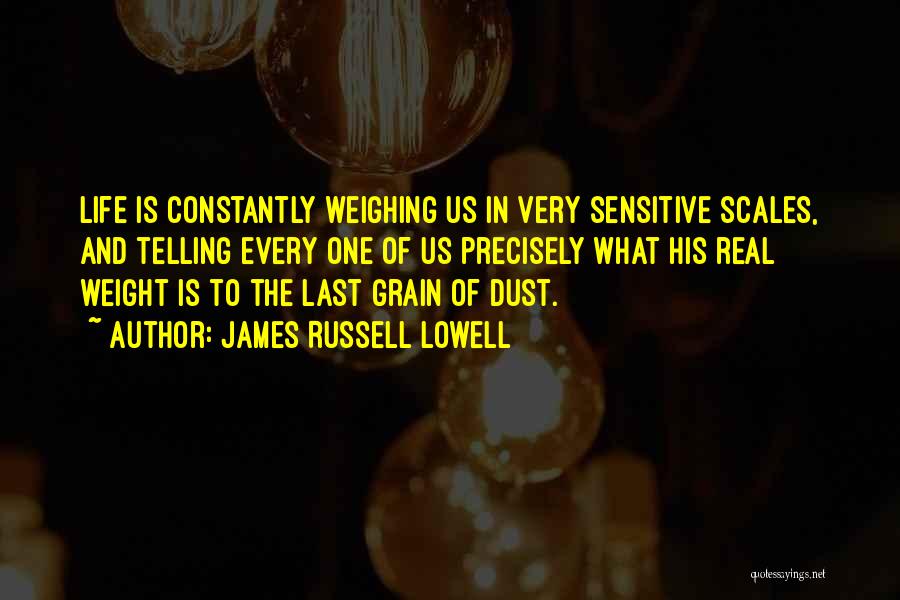 James Russell Lowell Quotes: Life Is Constantly Weighing Us In Very Sensitive Scales, And Telling Every One Of Us Precisely What His Real Weight