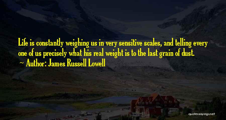 James Russell Lowell Quotes: Life Is Constantly Weighing Us In Very Sensitive Scales, And Telling Every One Of Us Precisely What His Real Weight