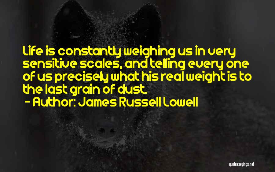 James Russell Lowell Quotes: Life Is Constantly Weighing Us In Very Sensitive Scales, And Telling Every One Of Us Precisely What His Real Weight