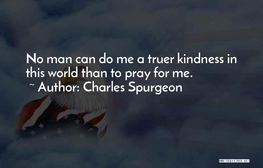 Charles Spurgeon Quotes: No Man Can Do Me A Truer Kindness In This World Than To Pray For Me.