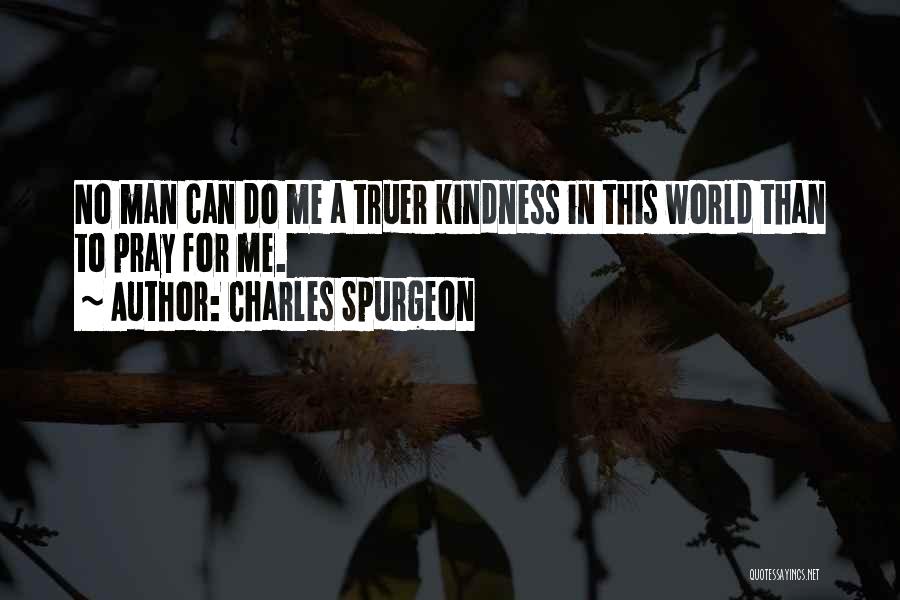 Charles Spurgeon Quotes: No Man Can Do Me A Truer Kindness In This World Than To Pray For Me.