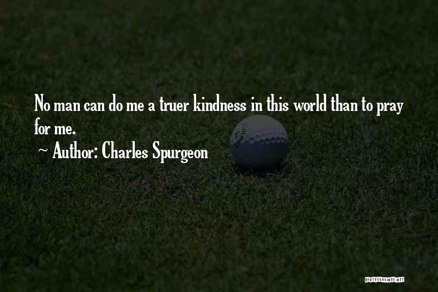Charles Spurgeon Quotes: No Man Can Do Me A Truer Kindness In This World Than To Pray For Me.