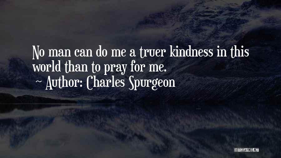 Charles Spurgeon Quotes: No Man Can Do Me A Truer Kindness In This World Than To Pray For Me.