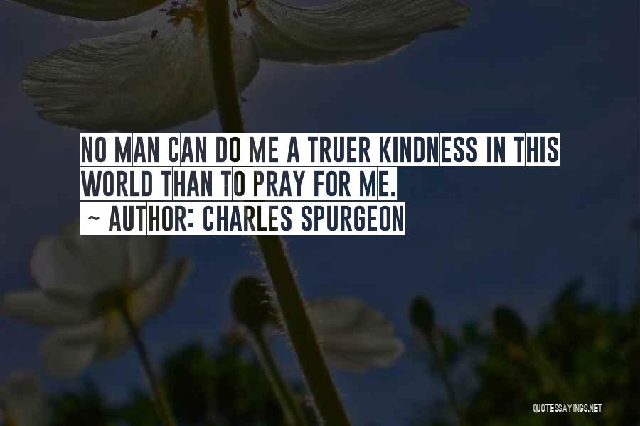 Charles Spurgeon Quotes: No Man Can Do Me A Truer Kindness In This World Than To Pray For Me.