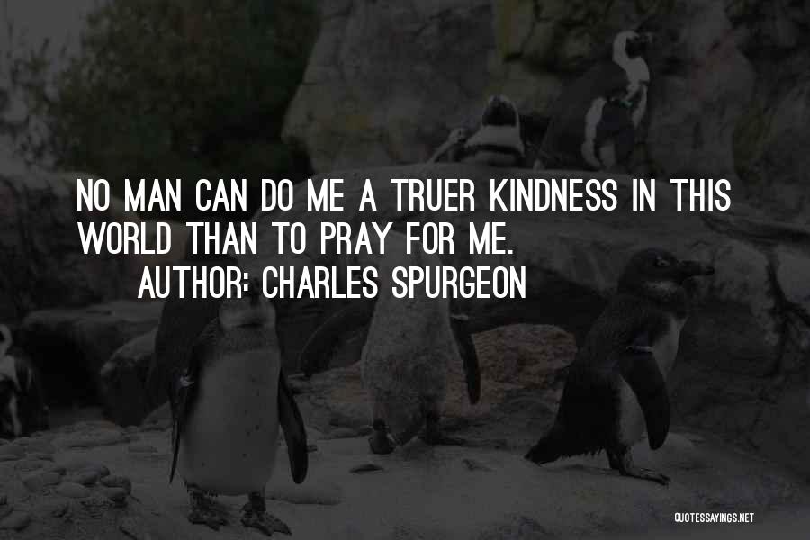 Charles Spurgeon Quotes: No Man Can Do Me A Truer Kindness In This World Than To Pray For Me.