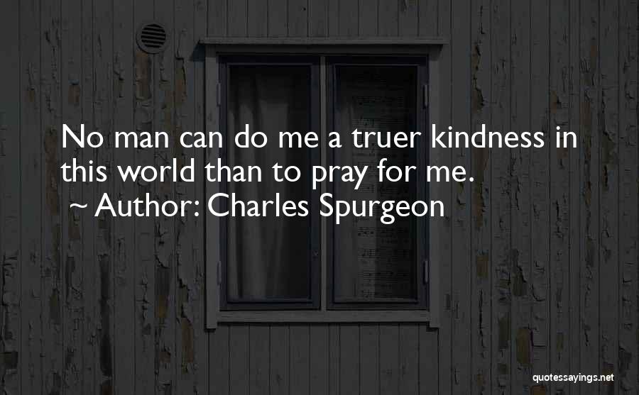 Charles Spurgeon Quotes: No Man Can Do Me A Truer Kindness In This World Than To Pray For Me.
