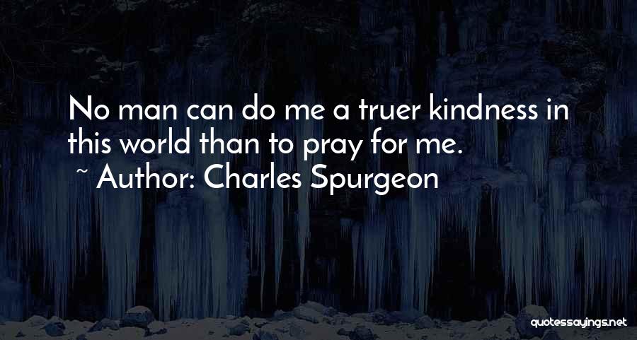 Charles Spurgeon Quotes: No Man Can Do Me A Truer Kindness In This World Than To Pray For Me.