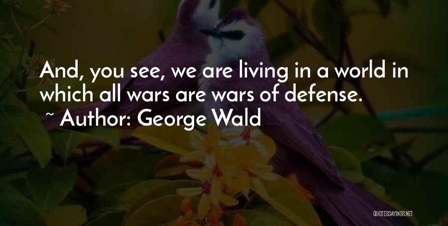 George Wald Quotes: And, You See, We Are Living In A World In Which All Wars Are Wars Of Defense.
