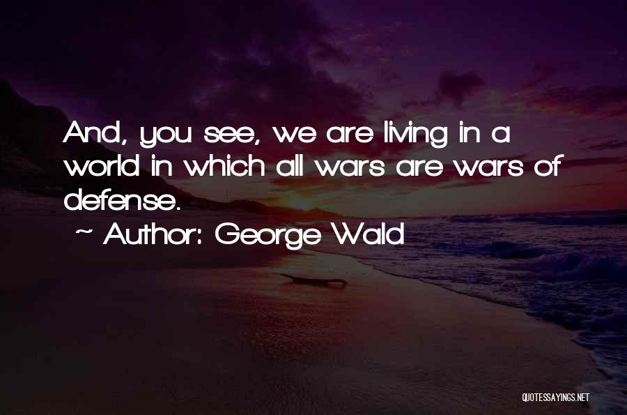 George Wald Quotes: And, You See, We Are Living In A World In Which All Wars Are Wars Of Defense.