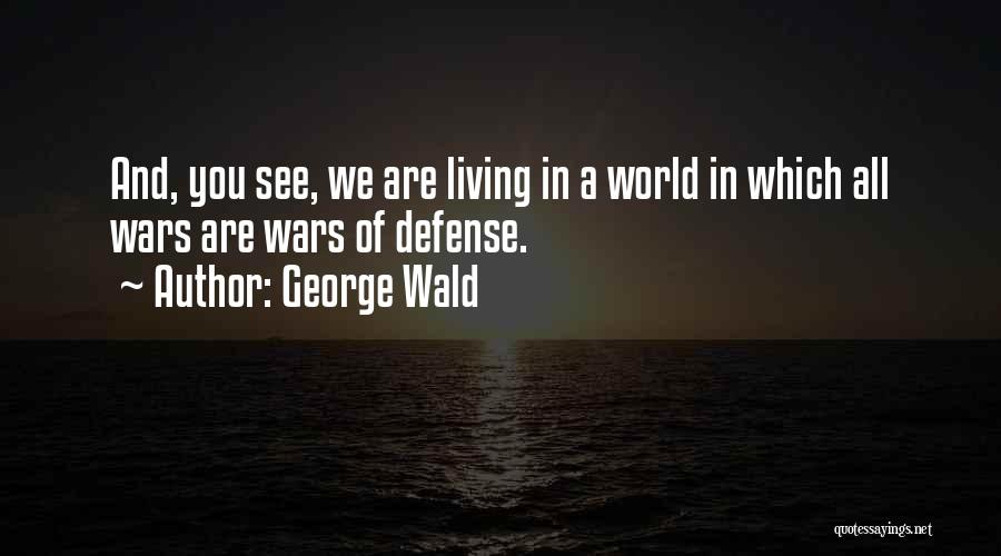 George Wald Quotes: And, You See, We Are Living In A World In Which All Wars Are Wars Of Defense.