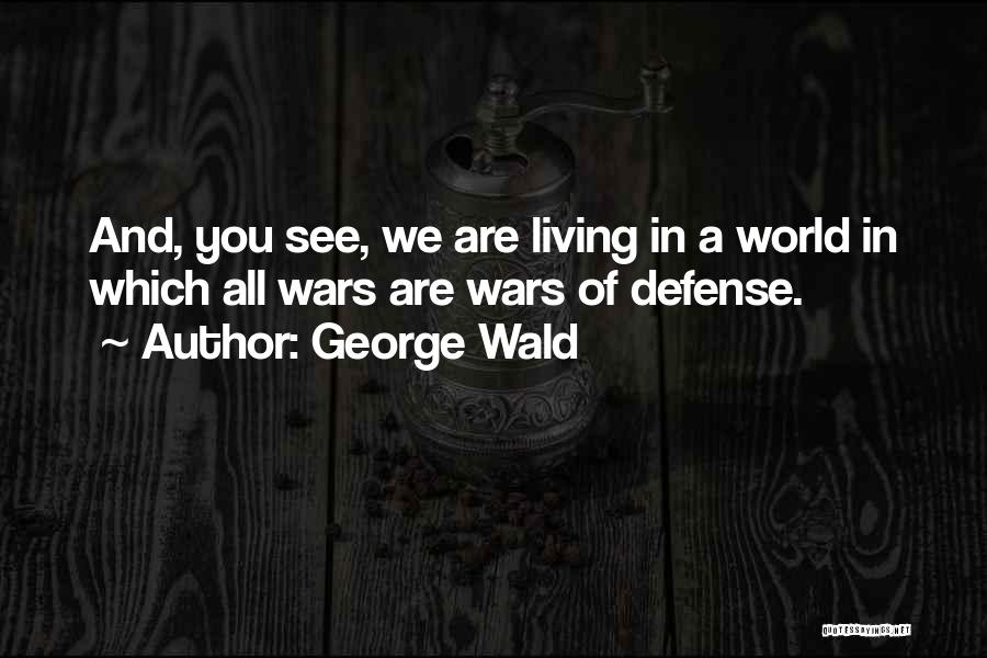 George Wald Quotes: And, You See, We Are Living In A World In Which All Wars Are Wars Of Defense.