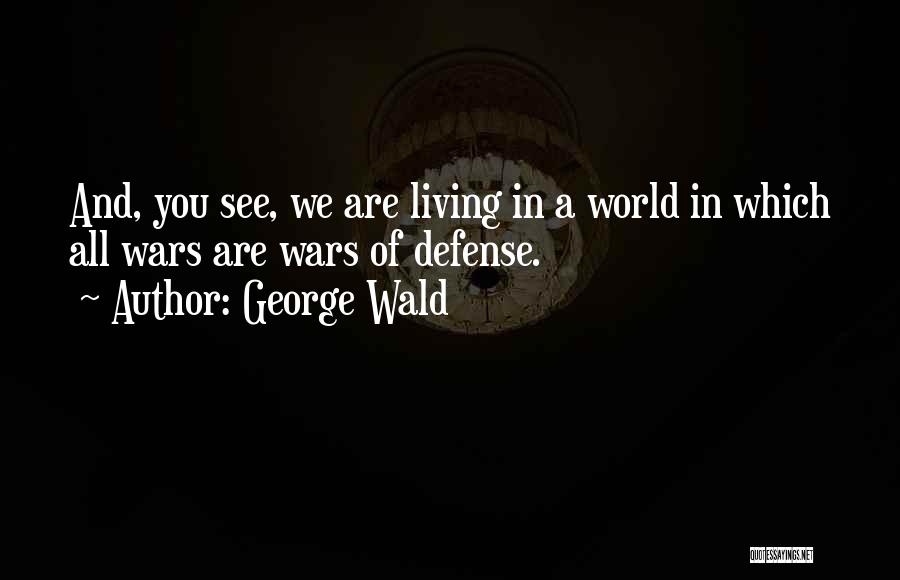 George Wald Quotes: And, You See, We Are Living In A World In Which All Wars Are Wars Of Defense.