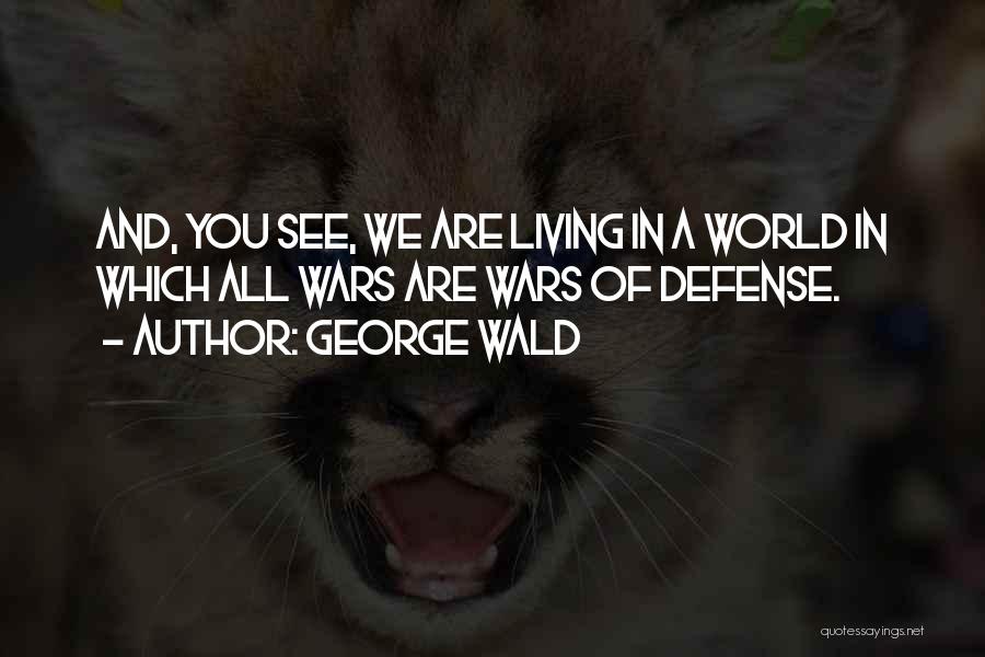 George Wald Quotes: And, You See, We Are Living In A World In Which All Wars Are Wars Of Defense.