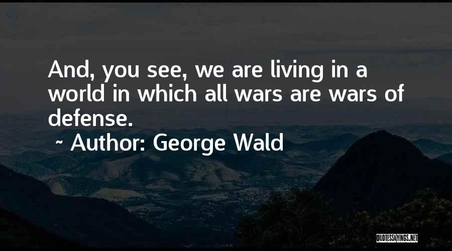 George Wald Quotes: And, You See, We Are Living In A World In Which All Wars Are Wars Of Defense.