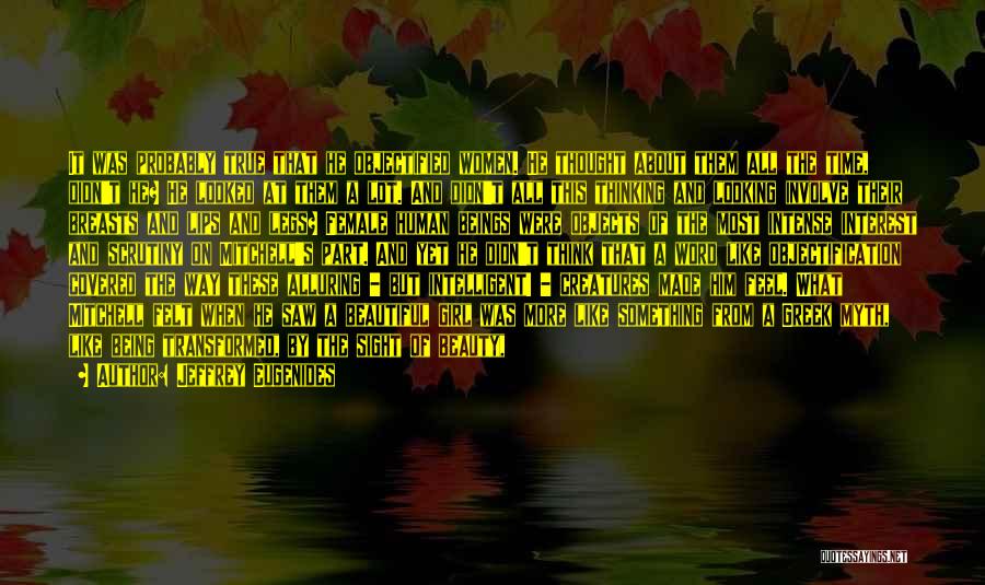 Jeffrey Eugenides Quotes: It Was Probably True That He Objectified Women. He Thought About Them All The Time, Didn't He? He Looked At