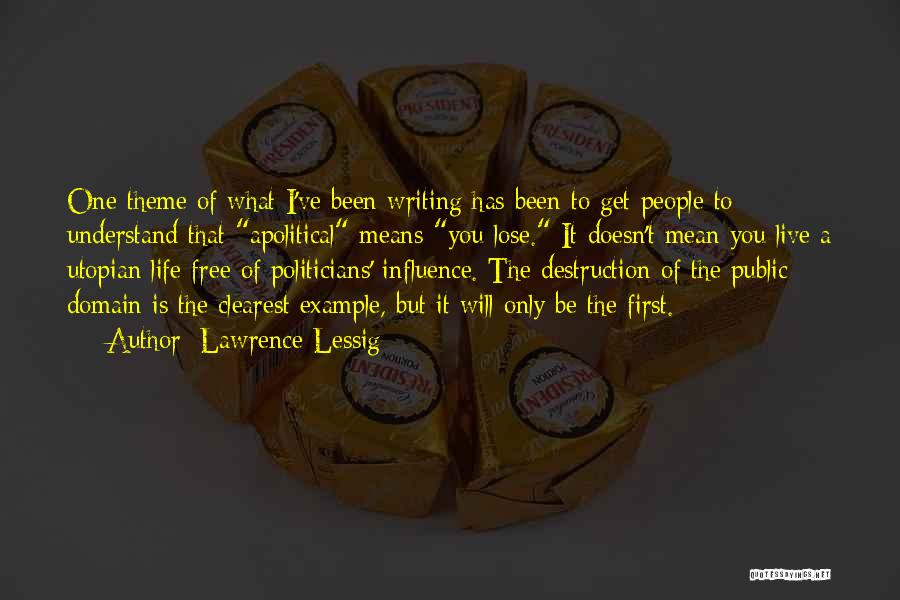 Lawrence Lessig Quotes: One Theme Of What I've Been Writing Has Been To Get People To Understand That Apolitical Means You Lose. It