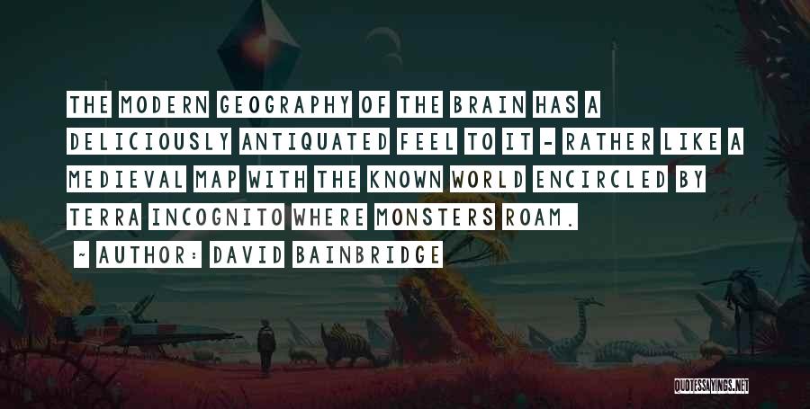 David Bainbridge Quotes: The Modern Geography Of The Brain Has A Deliciously Antiquated Feel To It - Rather Like A Medieval Map With