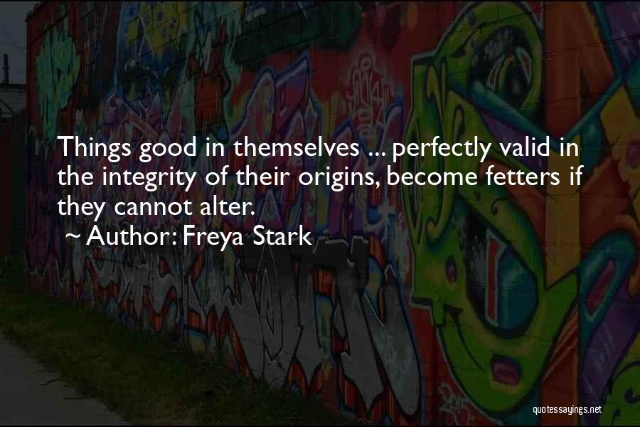 Freya Stark Quotes: Things Good In Themselves ... Perfectly Valid In The Integrity Of Their Origins, Become Fetters If They Cannot Alter.