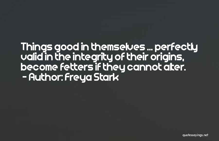 Freya Stark Quotes: Things Good In Themselves ... Perfectly Valid In The Integrity Of Their Origins, Become Fetters If They Cannot Alter.