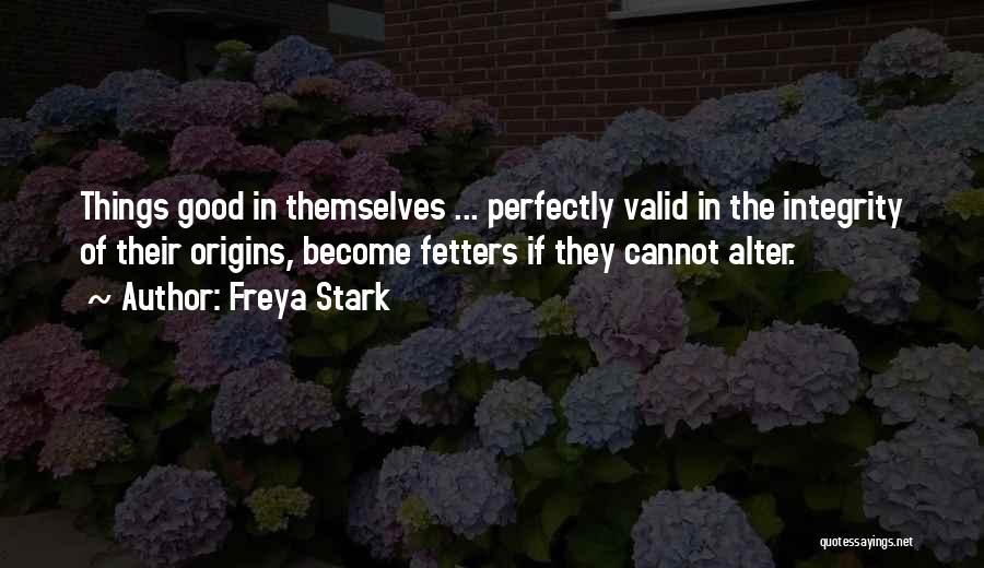 Freya Stark Quotes: Things Good In Themselves ... Perfectly Valid In The Integrity Of Their Origins, Become Fetters If They Cannot Alter.