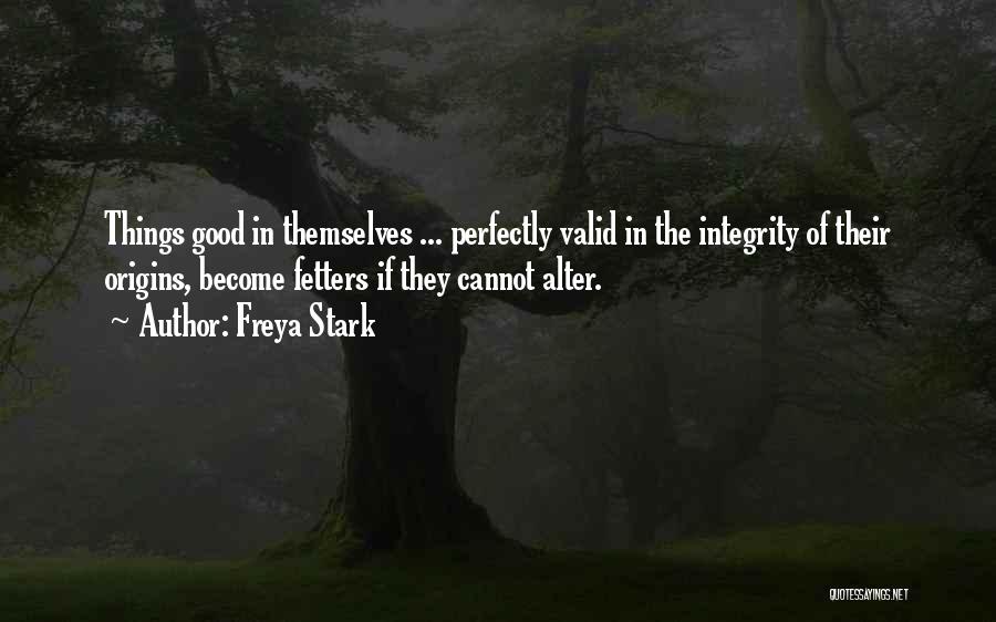 Freya Stark Quotes: Things Good In Themselves ... Perfectly Valid In The Integrity Of Their Origins, Become Fetters If They Cannot Alter.