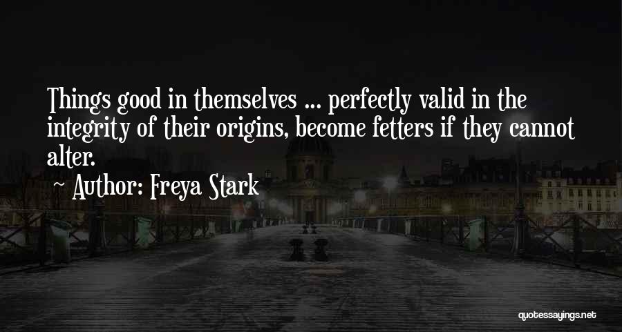 Freya Stark Quotes: Things Good In Themselves ... Perfectly Valid In The Integrity Of Their Origins, Become Fetters If They Cannot Alter.