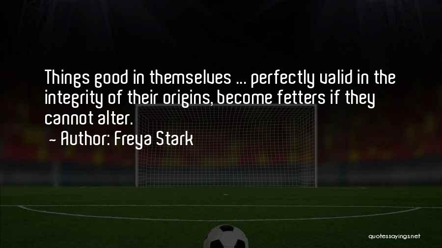 Freya Stark Quotes: Things Good In Themselves ... Perfectly Valid In The Integrity Of Their Origins, Become Fetters If They Cannot Alter.