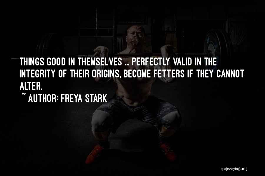 Freya Stark Quotes: Things Good In Themselves ... Perfectly Valid In The Integrity Of Their Origins, Become Fetters If They Cannot Alter.