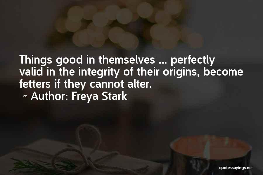 Freya Stark Quotes: Things Good In Themselves ... Perfectly Valid In The Integrity Of Their Origins, Become Fetters If They Cannot Alter.