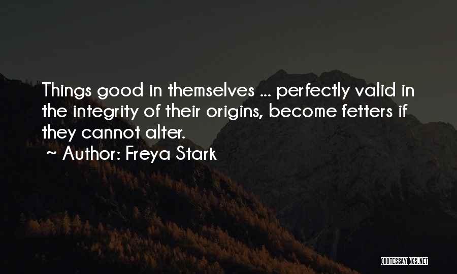 Freya Stark Quotes: Things Good In Themselves ... Perfectly Valid In The Integrity Of Their Origins, Become Fetters If They Cannot Alter.