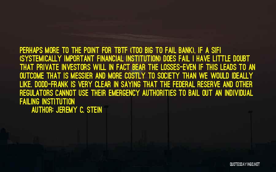 Jeremy C. Stein Quotes: Perhaps More To The Point For Tbtf (too Big To Fail Bank), If A Sifi (systemically Important Financial Institution) Does