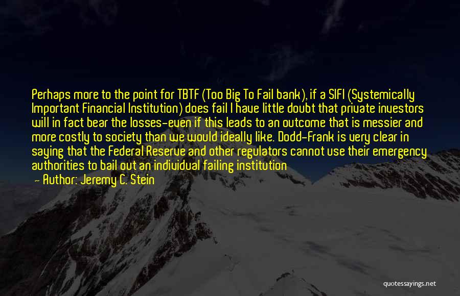 Jeremy C. Stein Quotes: Perhaps More To The Point For Tbtf (too Big To Fail Bank), If A Sifi (systemically Important Financial Institution) Does