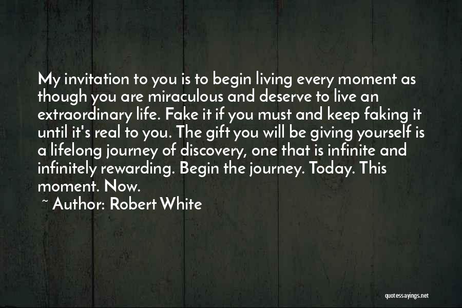 Robert White Quotes: My Invitation To You Is To Begin Living Every Moment As Though You Are Miraculous And Deserve To Live An